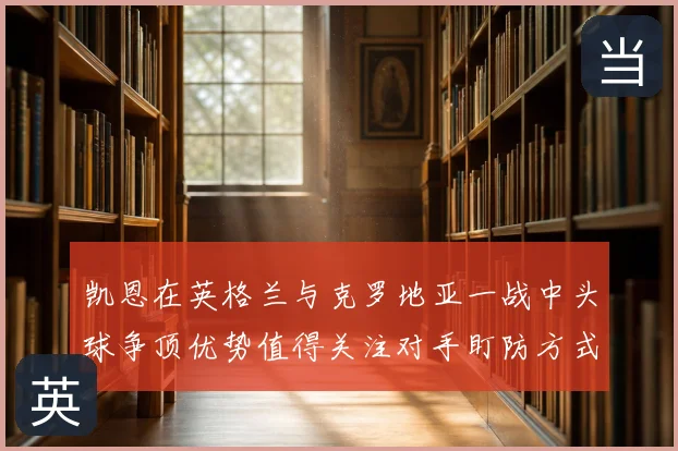 凯恩在英格兰与克罗地亚一战中头球争顶优势值得关注对手盯防方式