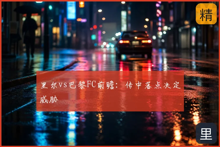 里尔vs巴黎FC前瞻：传中落点决定威胁