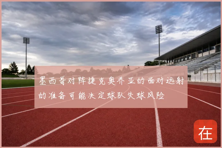 墨西哥对阵捷克奥乔亚的面对远射的准备可能决定球队失球风险