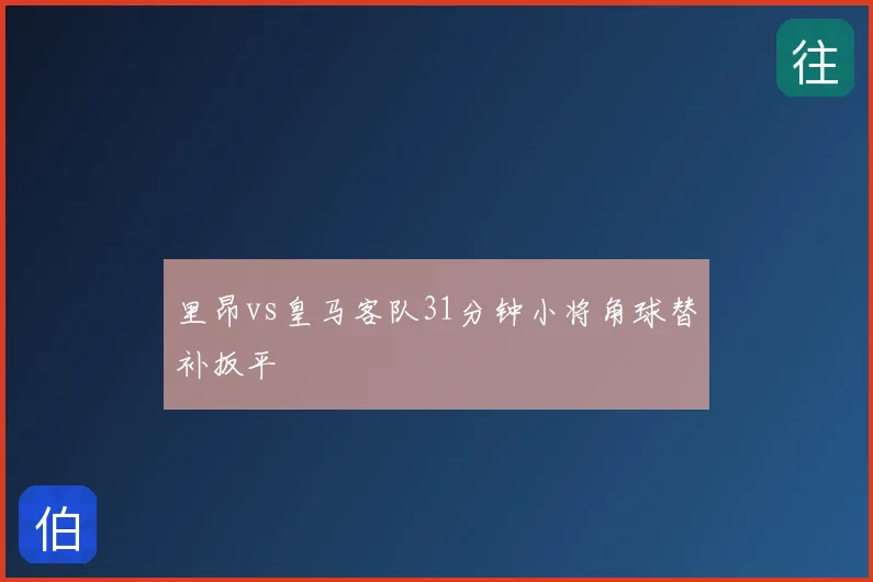 里昂vs皇马客队31分钟小将角球替补扳平