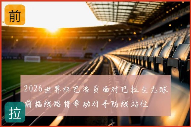 2026世界杯巴洛贡面对巴拉圭无球前插线路将牵动对手防线站位