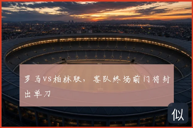 罗马vs柏林联，客队终场前门将封出单刀